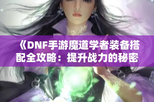 《DNF手游魔道学者装备搭配全攻略：提升战力的秘密》