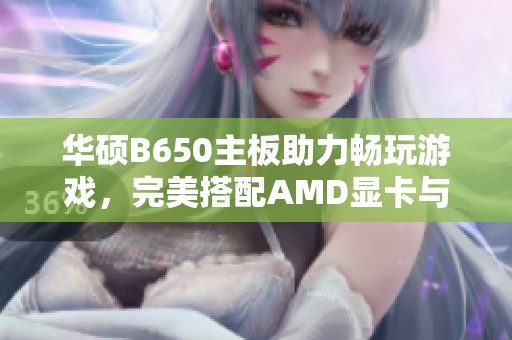 华硕B650主板助力畅玩游戏，完美搭配AMD显卡与内存！