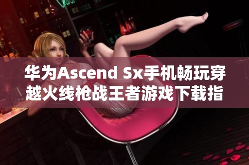 华为Ascend Sx手机畅玩穿越火线枪战王者游戏下载指南