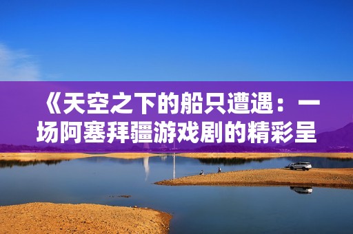 《天空之下的船只遭遇：一场阿塞拜疆游戏剧的精彩呈现》