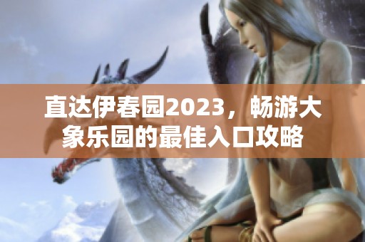 直达伊春园2023，畅游大象乐园的最佳入口攻略