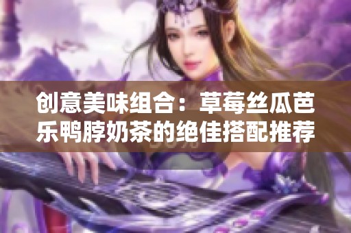 创意美味组合：草莓丝瓜芭乐鸭脖奶茶的绝佳搭配推荐