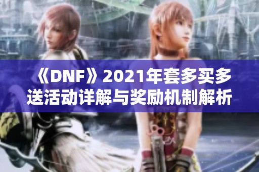 《DNF》2021年套多买多送活动详解与奖励机制解析