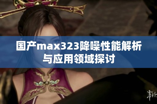 国产max323降噪性能解析与应用领域探讨