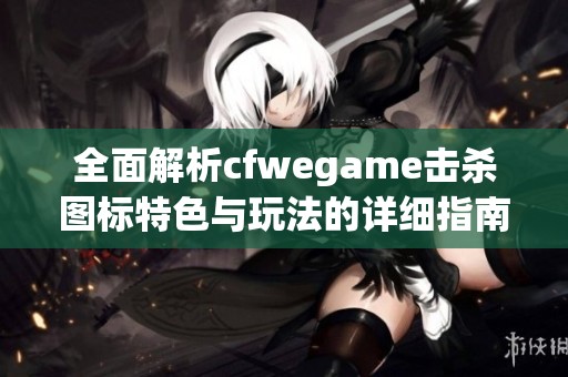 全面解析cfwegame击杀图标特色与玩法的详细指南