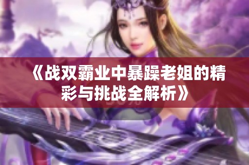 《战双霸业中暴躁老姐的精彩与挑战全解析》