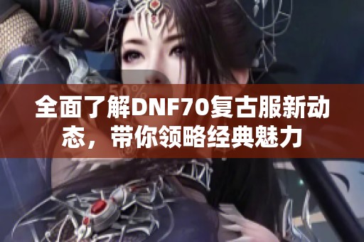 全面了解DNF70复古服新动态，带你领略经典魅力