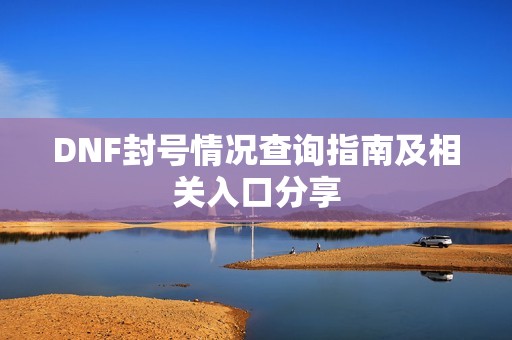 DNF封号情况查询指南及相关入口分享