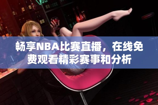 畅享NBA比赛直播，在线免费观看精彩赛事和分析