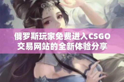 俄罗斯玩家免费进入CSGO交易网站的全新体验分享