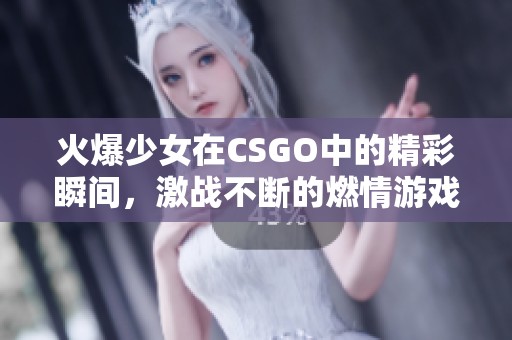 火爆少女在CSGO中的精彩瞬间，激战不断的燃情游戏世界