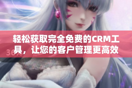 轻松获取完全免费的CRM工具，让您的客户管理更高效