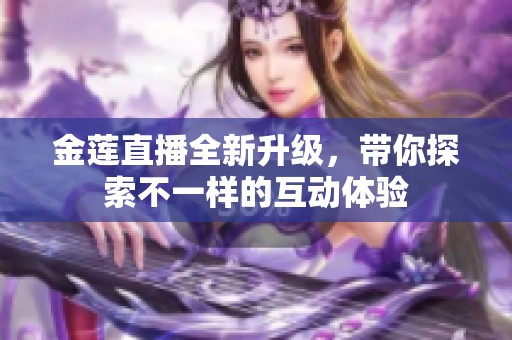 金莲直播全新升级，带你探索不一样的互动体验