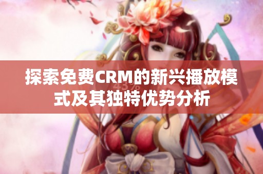 探索免费CRM的新兴播放模式及其独特优势分析