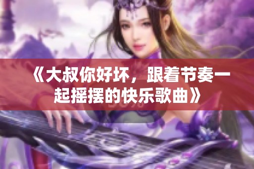 《大叔你好坏，跟着节奏一起摇摆的快乐歌曲》