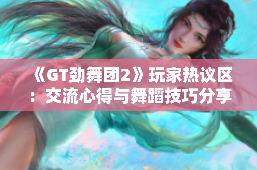 《GT劲舞团2》玩家热议区：交流心得与舞蹈技巧分享第4页