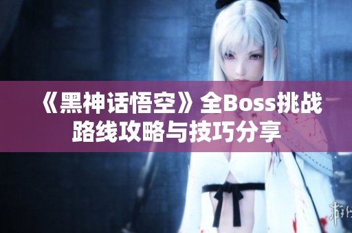 《黑神话悟空》全Boss挑战路线攻略与技巧分享