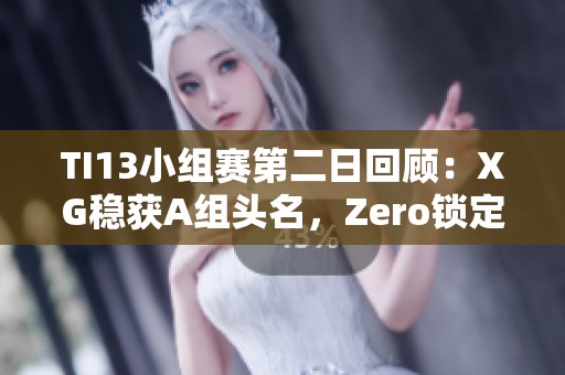 TI13小组赛第二日回顾：XG稳获A组头名，Zero锁定C组次席