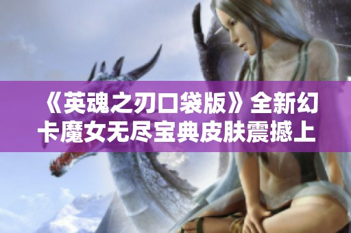 《英魂之刃口袋版》全新幻卡魔女无尽宝典皮肤震撼上线