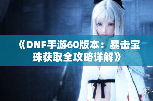 《DNF手游60版本：暴击宝珠获取全攻略详解》