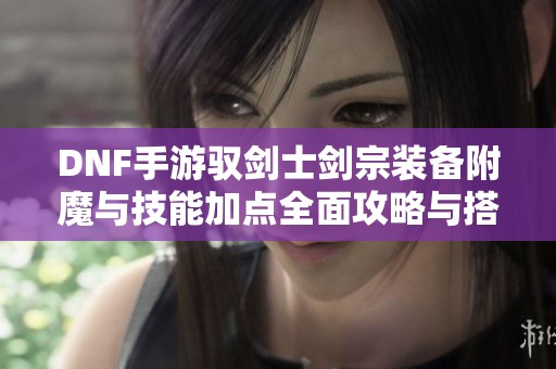 DNF手游驭剑士剑宗装备附魔与技能加点全面攻略与搭配建议