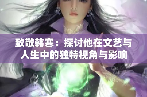 致敬韩寒：探讨他在文艺与人生中的独特视角与影响