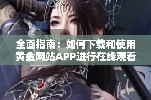 全面指南：如何下载和使用黄金网站APP进行在线观看