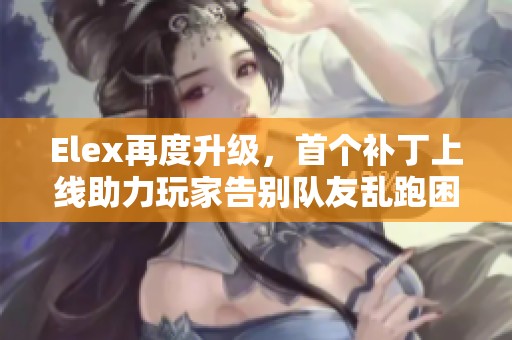 Elex再度升级，首个补丁上线助力玩家告别队友乱跑困扰