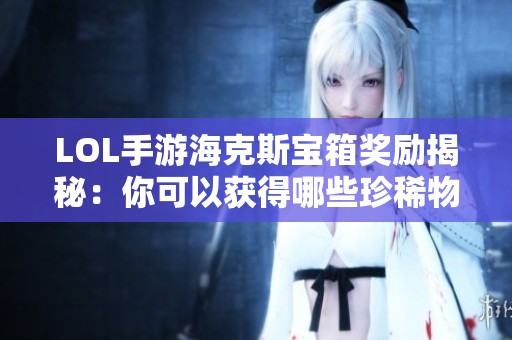 LOL手游海克斯宝箱奖励揭秘：你可以获得哪些珍稀物品