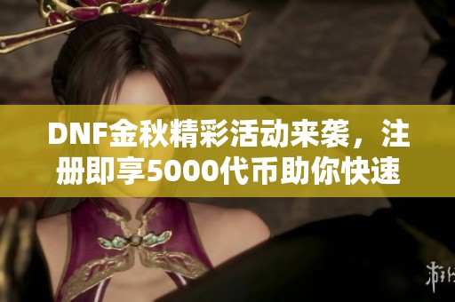 DNF金秋精彩活动来袭，注册即享5000代币助你快速成长