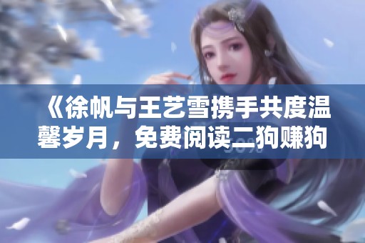 《徐帆与王艺雪携手共度温馨岁月，免费阅读二狗赚狗粮精彩章节》