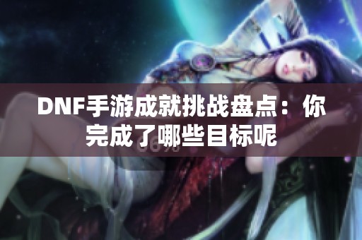 DNF手游成就挑战盘点：你完成了哪些目标呢