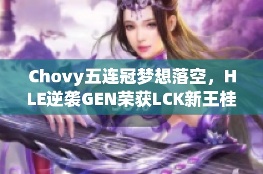 Chovy五连冠梦想落空，HLE逆袭GEN荣获LCK新王桂冠