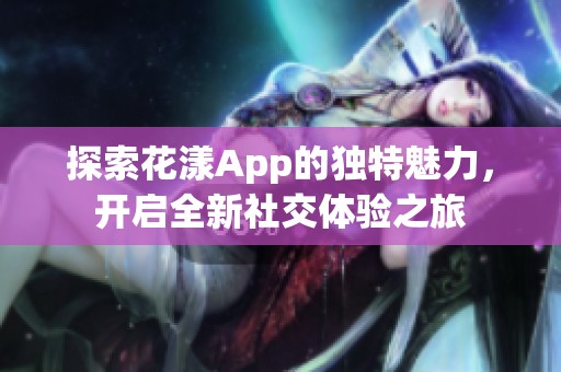 探索花漾App的独特魅力，开启全新社交体验之旅