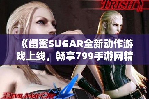 《闺蜜SUGAR全新动作游戏上线，畅享799手游网精彩体验》