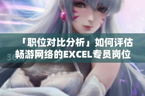 「职位对比分析」如何评估畅游网络的EXCEL专员岗位工作前景