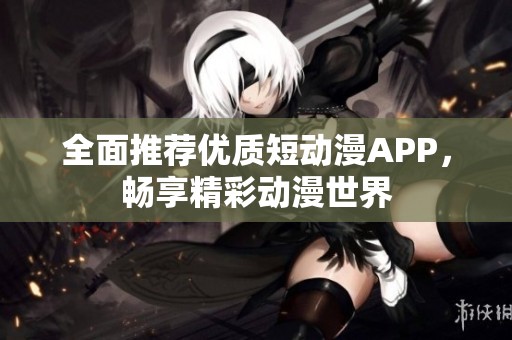 全面推荐优质短动漫APP，畅享精彩动漫世界