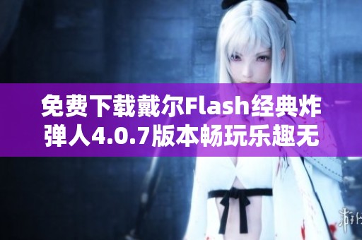 免费下载戴尔Flash经典炸弹人4.0.7版本畅玩乐趣无限