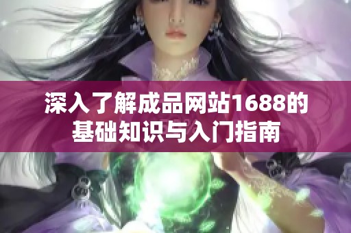 深入了解成品网站1688的基础知识与入门指南