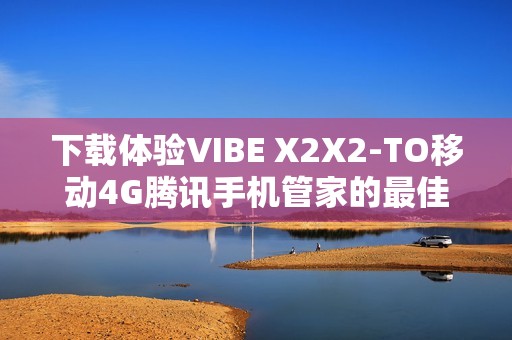 下载体验VIBE X2X2-TO移动4G腾讯手机管家的最佳选择