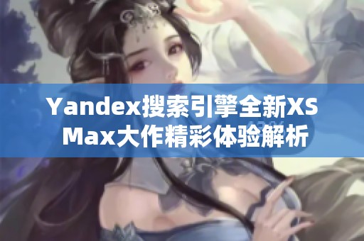 Yandex搜索引擎全新XS Max大作精彩体验解析