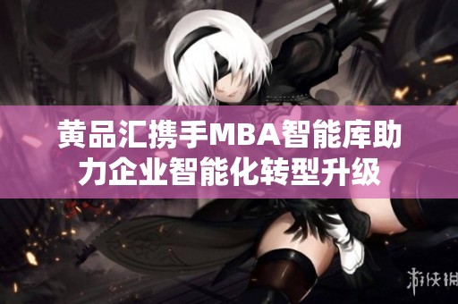 黄品汇携手MBA智能库助力企业智能化转型升级