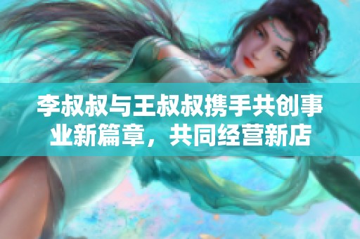 李叔叔与王叔叔携手共创事业新篇章，共同经营新店