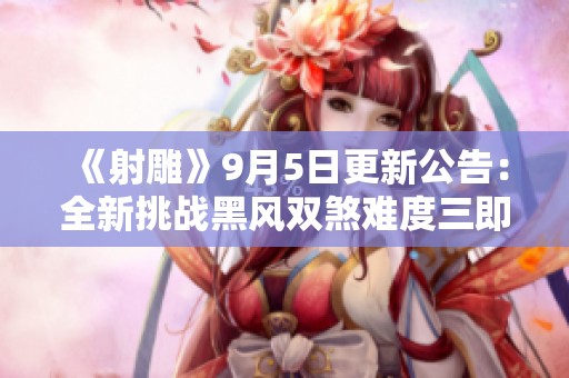 《射雕》9月5日更新公告：全新挑战黑风双煞难度三即将上线