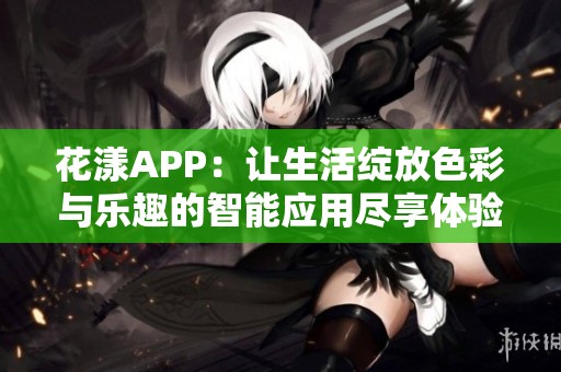 花漾APP：让生活绽放色彩与乐趣的智能应用尽享体验