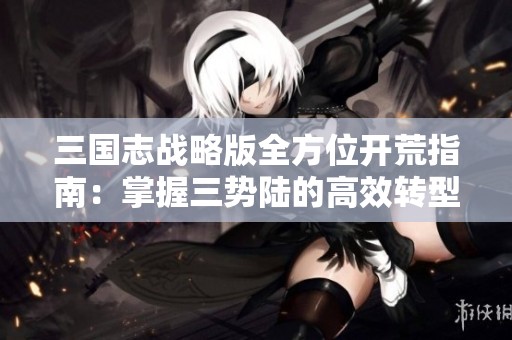 三国志战略版全方位开荒指南：掌握三势陆的高效转型策略