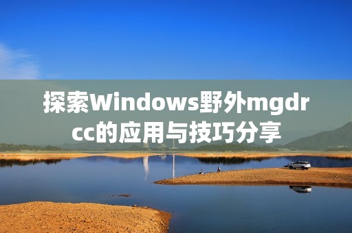 探索Windows野外mgdrcc的应用与技巧分享