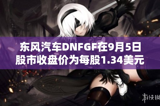 东风汽车DNFGF在9月5日股市收盘价为每股1.34美元