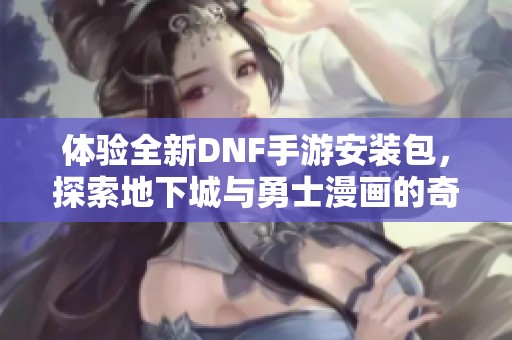 体验全新DNF手游安装包，探索地下城与勇士漫画的奇妙世界