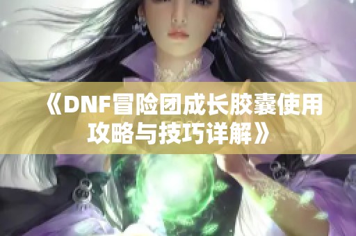 《DNF冒险团成长胶囊使用攻略与技巧详解》